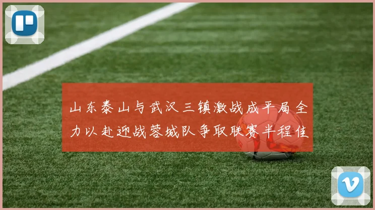 山东泰山与武汉三镇激战成平局全力以赴迎战蓉城队争取联赛半程佳绩