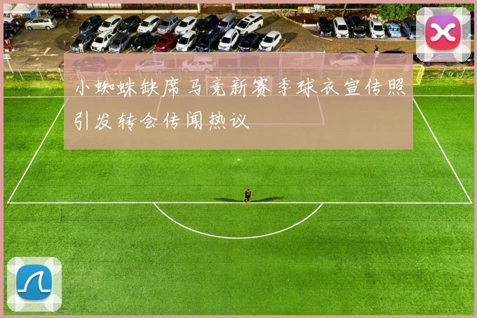 小蜘蛛缺席马竞新赛季球衣宣传照引发转会传闻热议