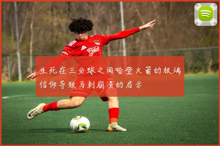 生死在三分球之间哈登火箭的极端信仰导致马刺崩溃的启示