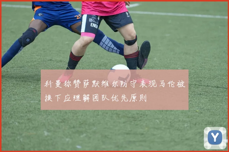 科曼称赞萨默维尔防守表现马伦被换下应理解团队优先原则