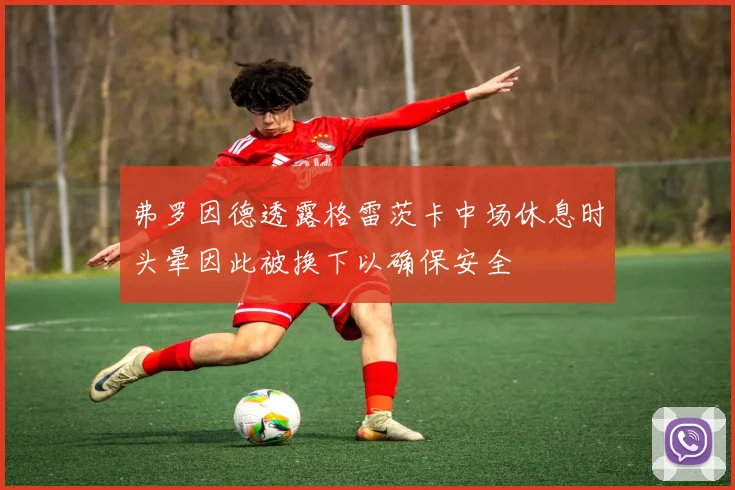 弗罗因德透露格雷茨卡中场休息时头晕因此被换下以确保安全