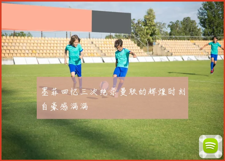 墨菲回忆三次绝杀曼联的辉煌时刻自豪感满满