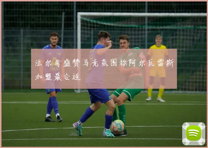 法尔考盛赞马竞氛围称阿尔瓦雷斯加盟最合适