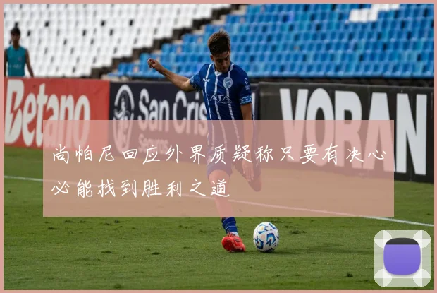 尚帕尼回应外界质疑称只要有决心必能找到胜利之道