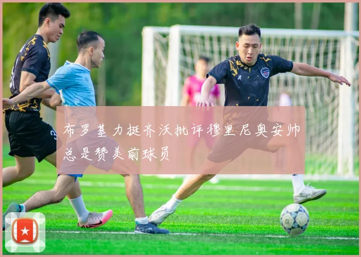 布罗基力挺齐沃批评穆里尼奥安帅总是赞美前球员