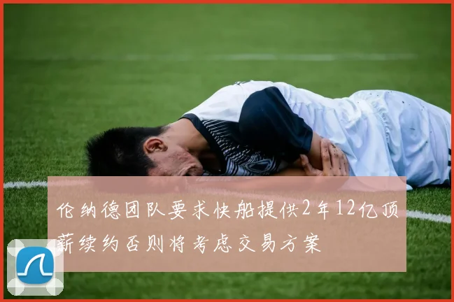 伦纳德团队要求快船提供2年12亿顶薪续约否则将考虑交易方案