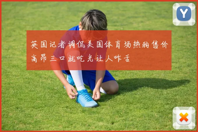 英国记者调侃美国体育场热狗售价高昂三口就吃光让人咋舌