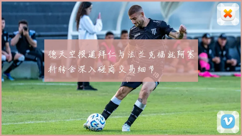 德天空报道拜仁与法兰克福就阿塞科转会深入磋商交易细节