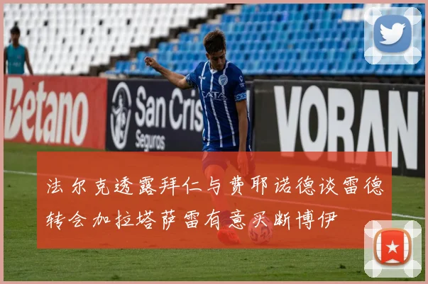 法尔克透露拜仁与费耶诺德谈雷德转会加拉塔萨雷有意买断博伊