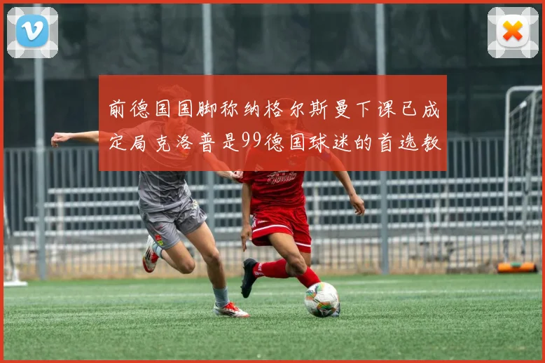前德国国脚称纳格尔斯曼下课已成定局克洛普是99德国球迷的首选教练