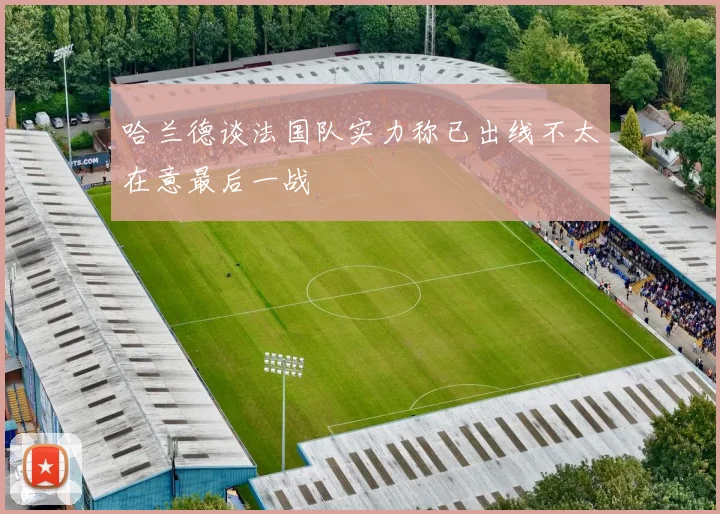 哈兰德谈法国队实力称已出线不太在意最后一战