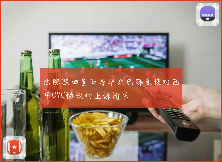 法院驳回皇马与毕尔巴鄂竞技对西甲CVC协议的上诉请求