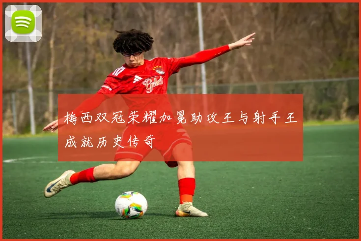 梅西双冠荣耀加冕助攻王与射手王成就历史传奇