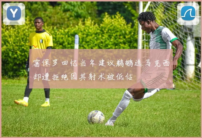 富保罗回忆当年建议鹈鹕选马克西却遭拒绝因其射术被低估
