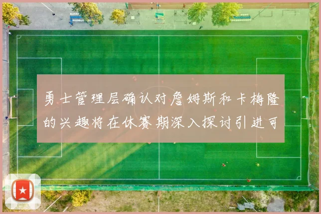 勇士管理层确认对詹姆斯和卡梅隆的兴趣将在休赛期深入探讨引进可能性