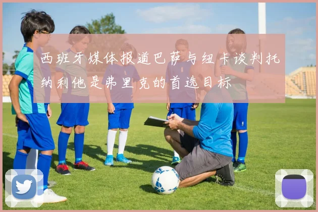 西班牙媒体报道巴萨与纽卡谈判托纳利他是弗里克的首选目标
