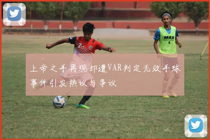 上帝之手再现却遭VAR判定无效手球事件引发热议与争议