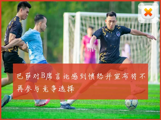 巴萨对B席言论感到愤怒并宣布将不再参与竞争选择