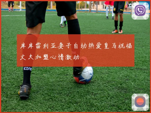 库库雷利亚妻子自幼热爱皇马祝福丈夫加盟心情激动