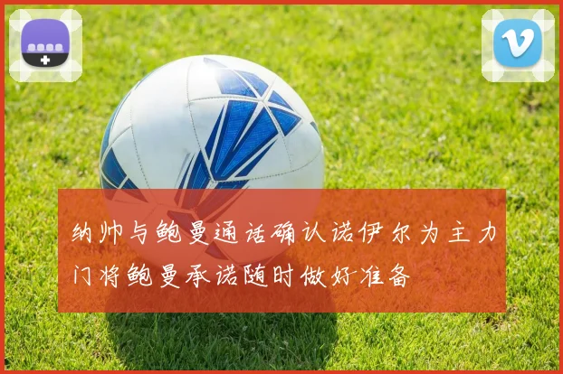 纳帅与鲍曼通话确认诺伊尔为主力门将鲍曼承诺随时做好准备