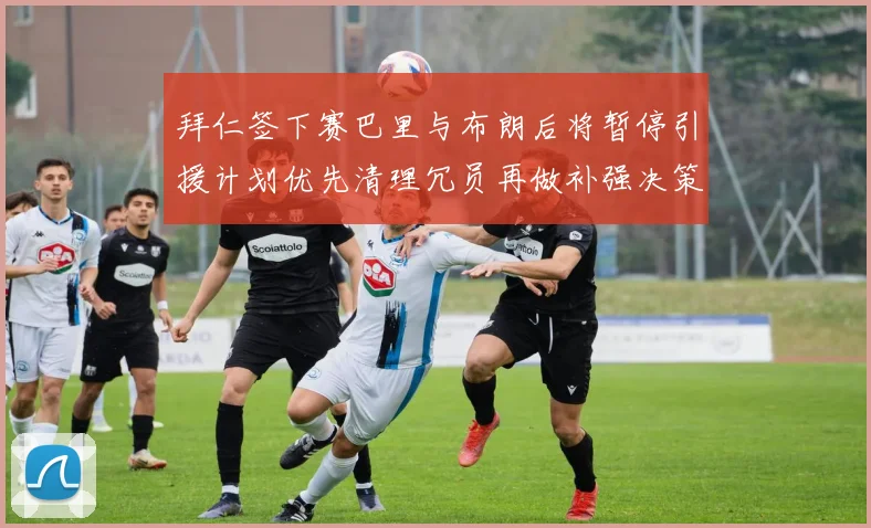 拜仁签下赛巴里与布朗后将暂停引援计划优先清理冗员再做补强决策