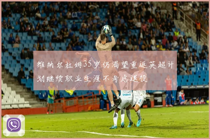 维纳尔杜姆35岁仍渴望重返英超计划继续职业生涯不考虑退役