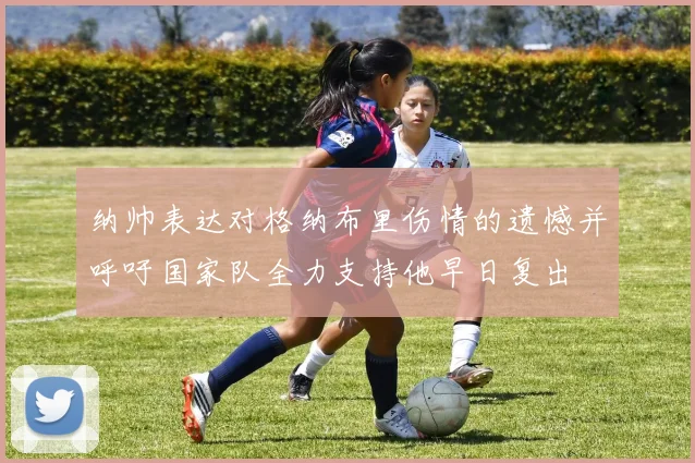 纳帅表达对格纳布里伤情的遗憾并呼吁国家队全力支持他早日复出