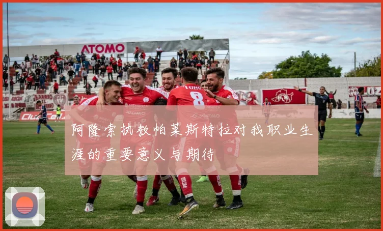 阿隆索执教帕莱斯特拉对我职业生涯的重要意义与期待