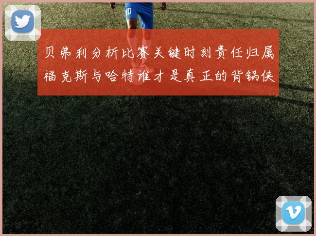 贝弗利分析比赛关键时刻责任归属福克斯与哈特谁才是真正的背锅侠