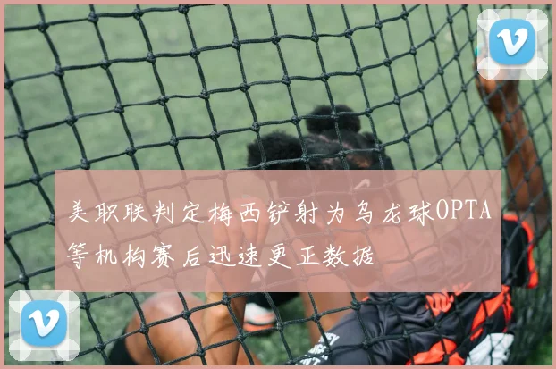 美职联判定梅西铲射为乌龙球OPTA等机构赛后迅速更正数据