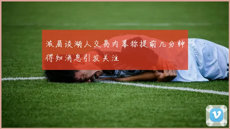 浓眉谈湖人交易内幕称提前几分钟得知消息引发关注