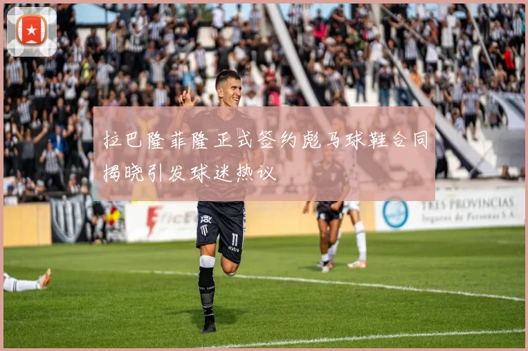 拉巴隆菲隆正式签约彪马球鞋合同揭晓引发球迷热议