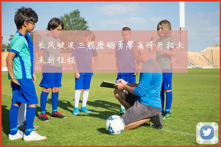长风破浪三载磨砺勇攀高峰开拓未来新征程