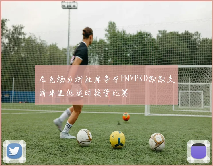 尼克杨分析杜库争夺FMVPKD默默支持库里低迷时接管比赛